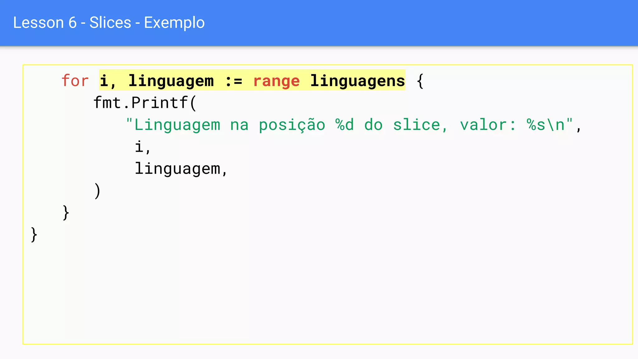 Lesson 6 - Slices - Exemplo
for i, linguagem := range linguagens {
fmt.Printf(
"Linguagem na posição %d do slice, valor: %sn",
i,
linguagem,
)
}
}
 