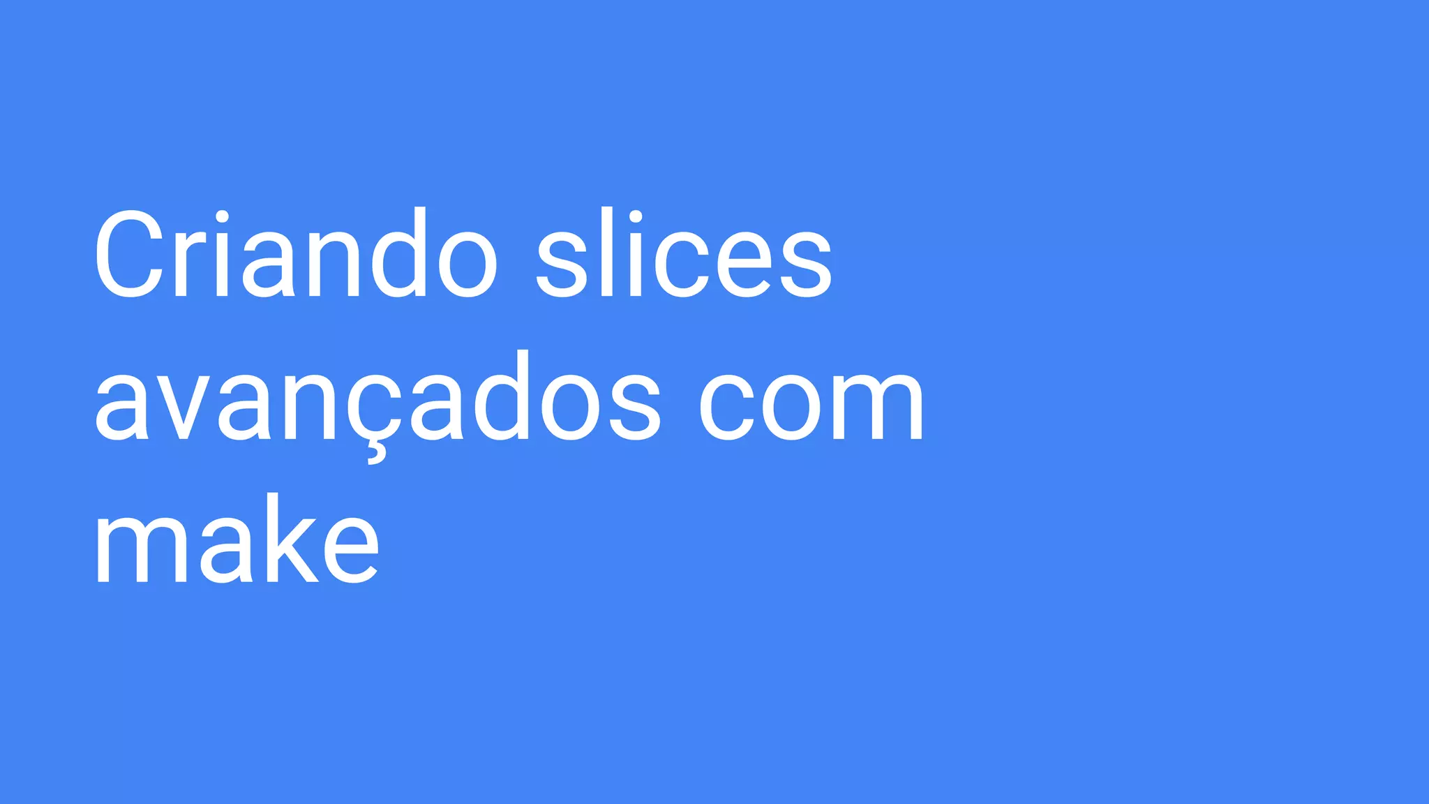 Criando slices
avançados com
make
 