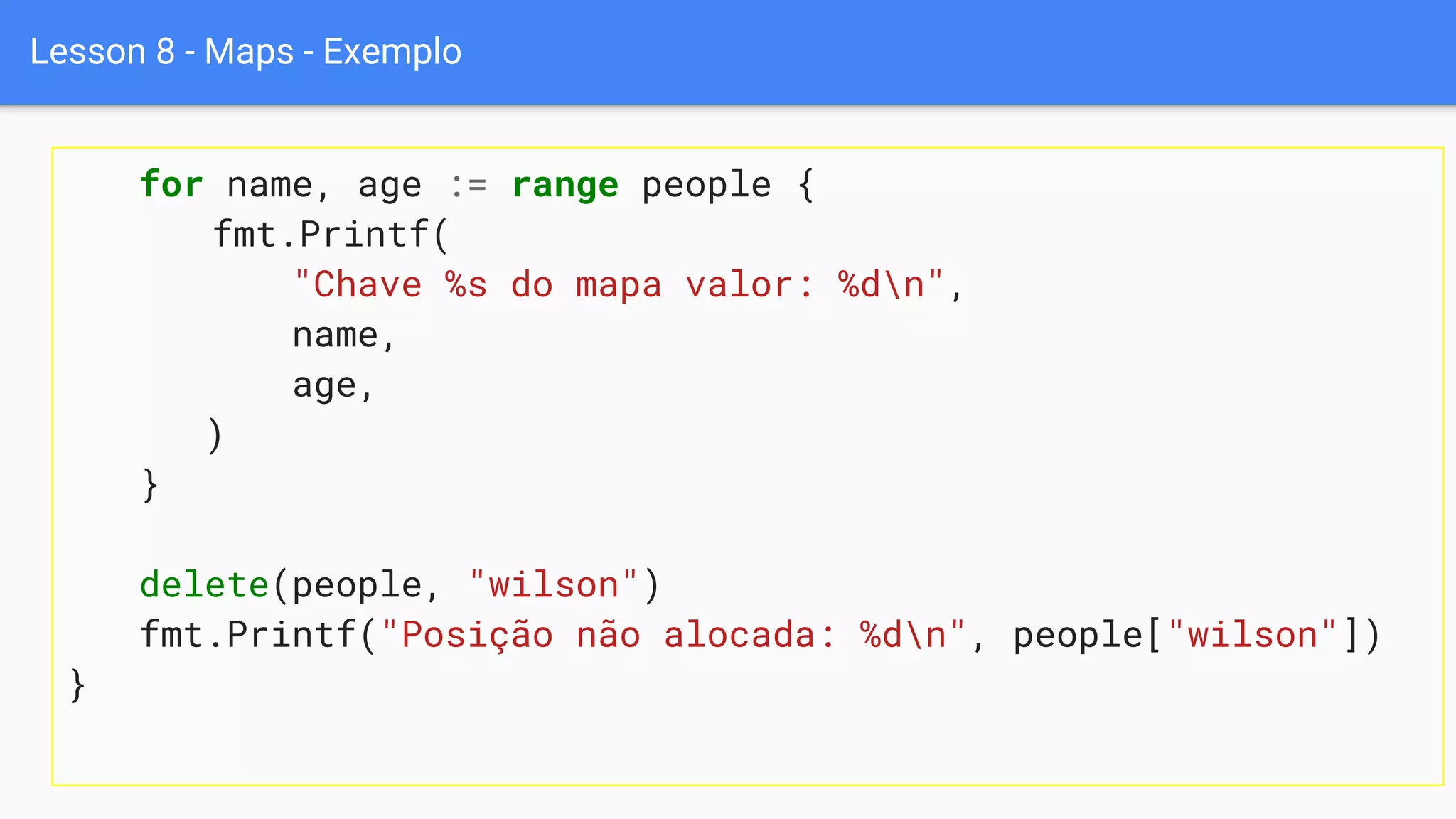 Lesson 8 - Maps - Exemplo
for name, age := range people {
fmt.Printf(
"Chave %s do mapa valor: %dn",
name,
age,
)
}
delete(people, "wilson")
fmt.Printf("Posição não alocada: %dn", people["wilson"])
}
 