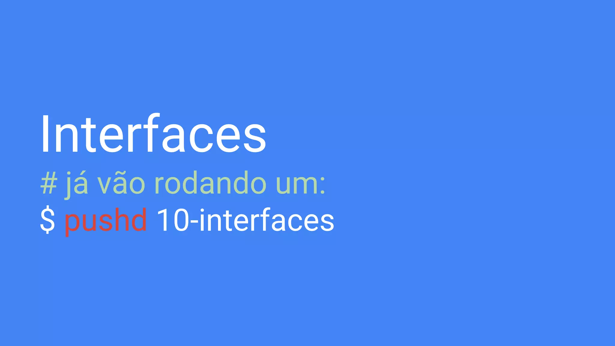 Interfaces
# já vão rodando um:
$ pushd 10-interfaces
 