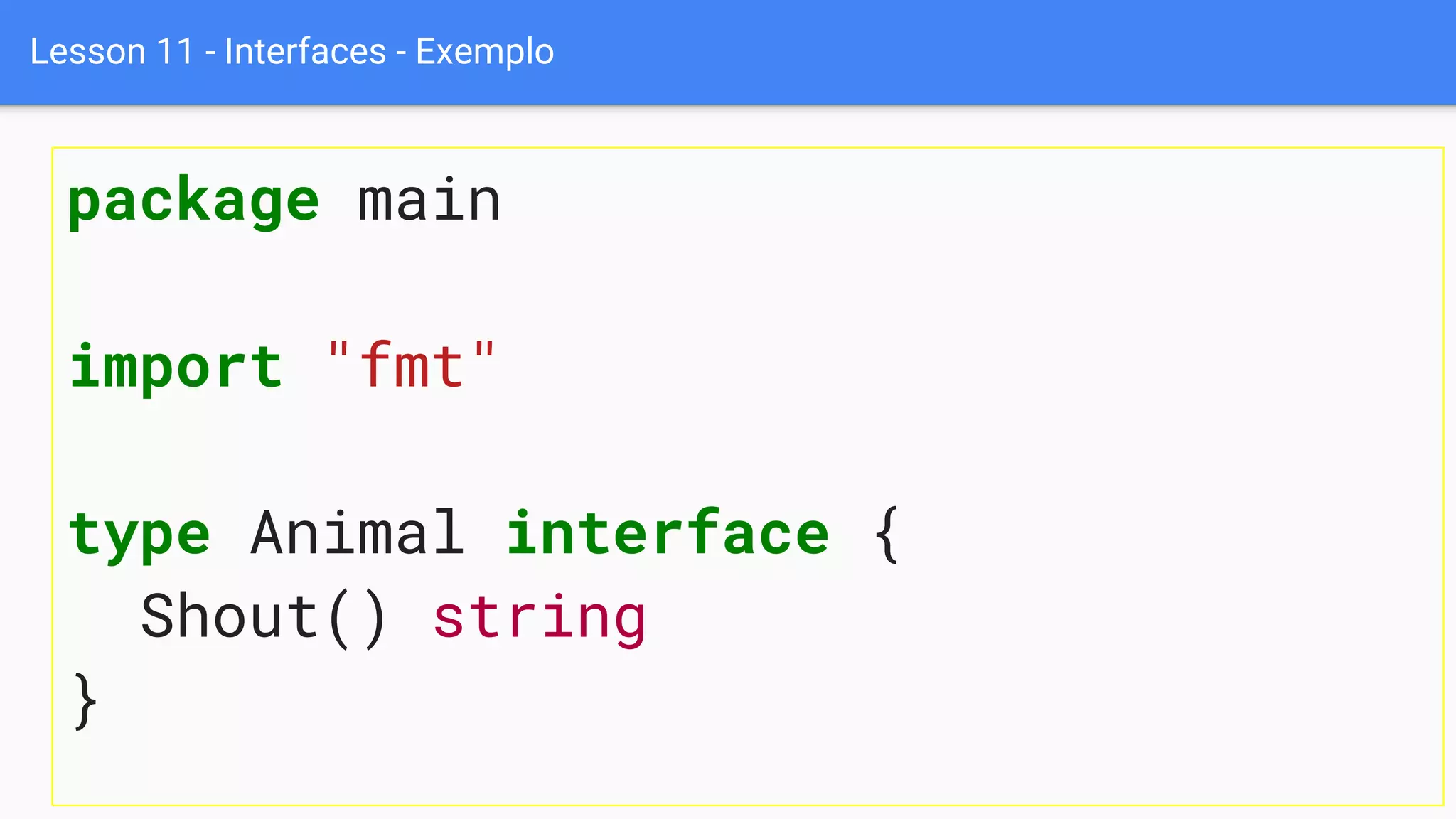 Lesson 11 - Interfaces - Exemplo
package main
import "fmt"
type Animal interface {
Shout() string
}
 