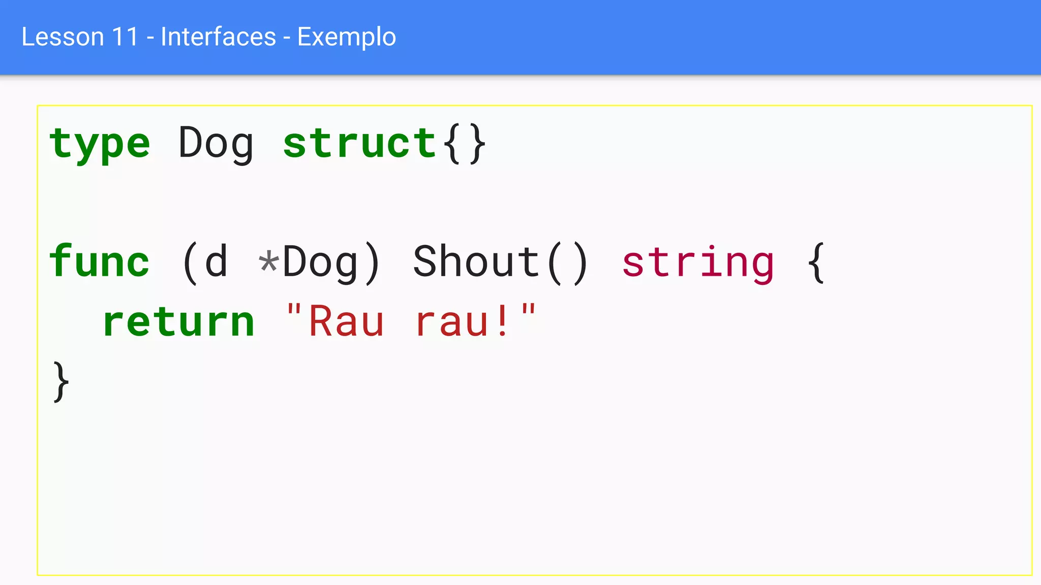 Lesson 11 - Interfaces - Exemplo
type Dog struct{}
func (d *Dog) Shout() string {
return "Rau rau!"
}
 