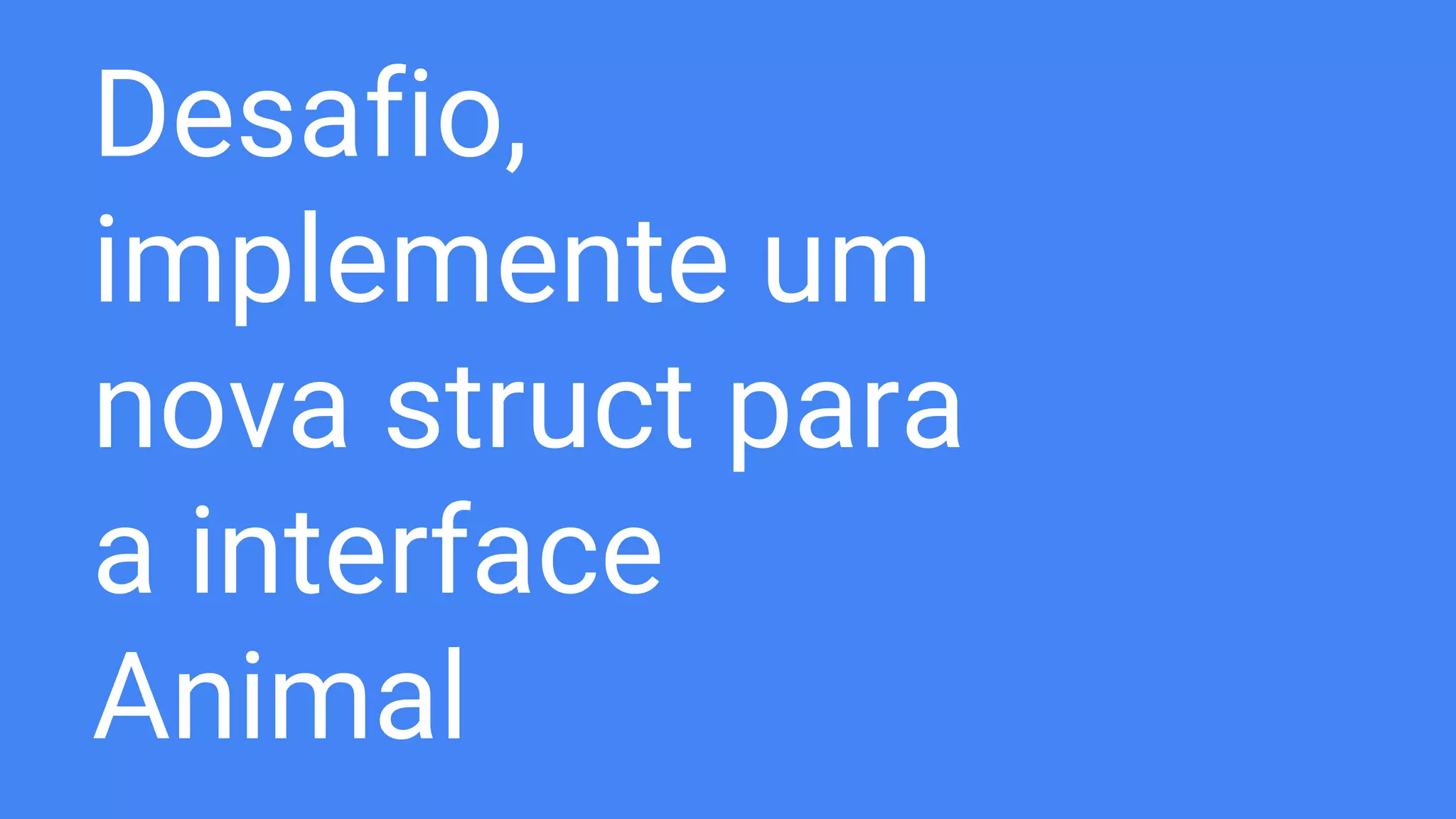 Desafio,
implemente um
nova struct para
a interface
Animal
 
