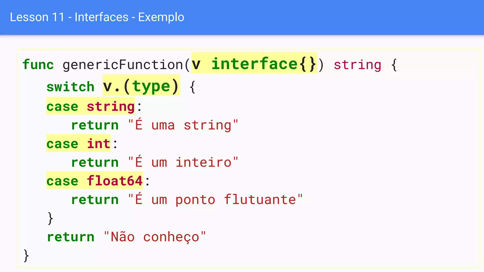Lesson 11 - Interfaces - Exemplo
func genericFunction(v interface{}) string {
switch v.(type) {
case string:
return "É uma string"
case int:
return "É um inteiro"
case float64:
return "É um ponto flutuante"
}
return "Não conheço"
}
 
