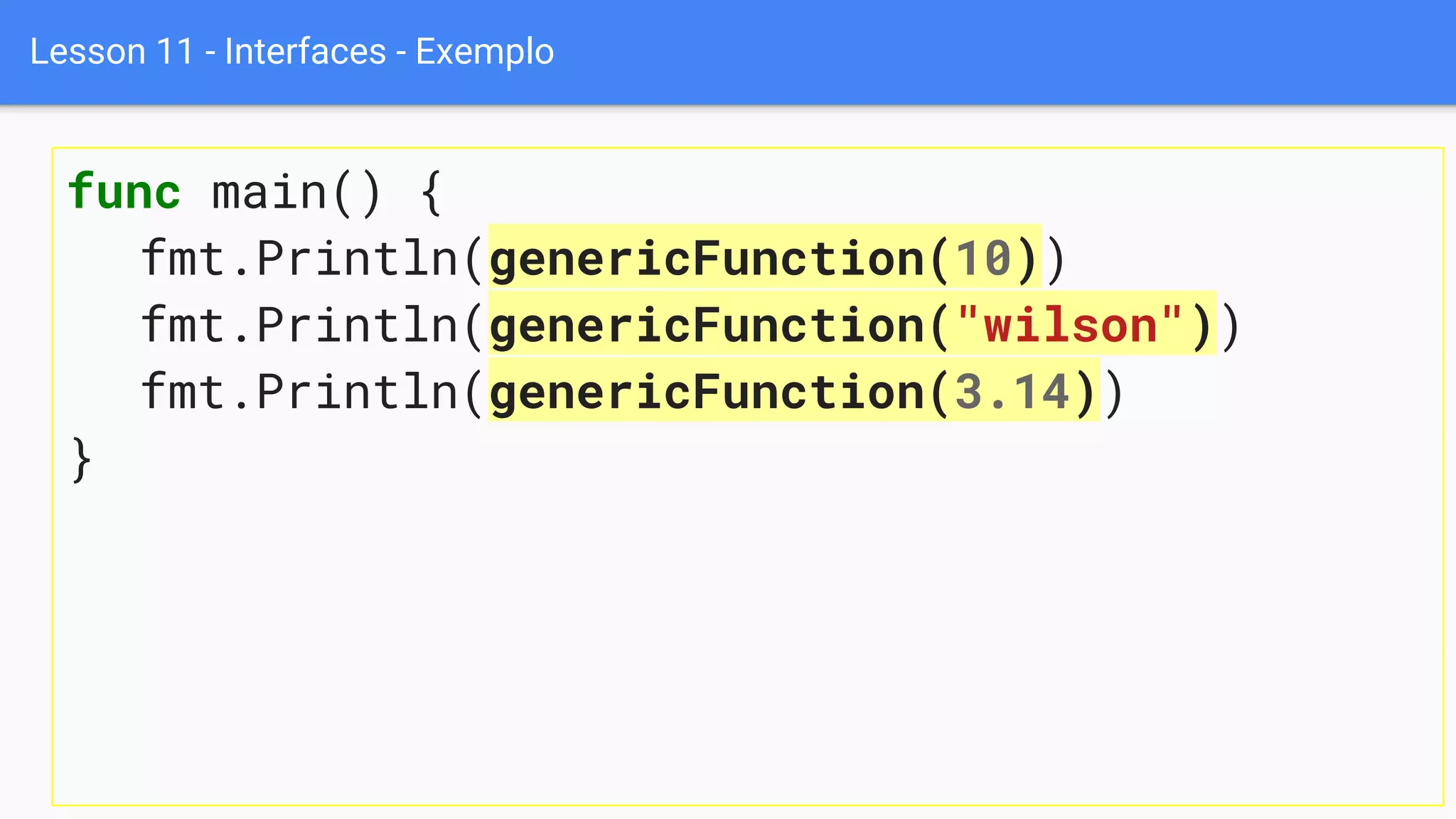 Lesson 11 - Interfaces - Exemplo
func main() {
fmt.Println(genericFunction(10))
fmt.Println(genericFunction("wilson"))
fmt.Println(genericFunction(3.14))
}
 