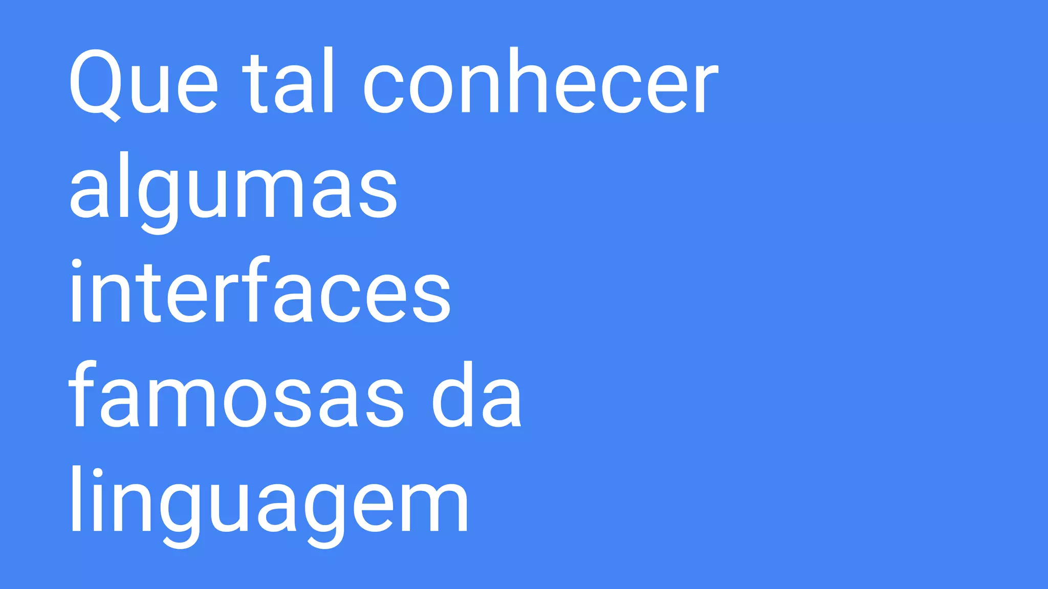 Que tal conhecer
algumas
interfaces
famosas da
linguagem
 