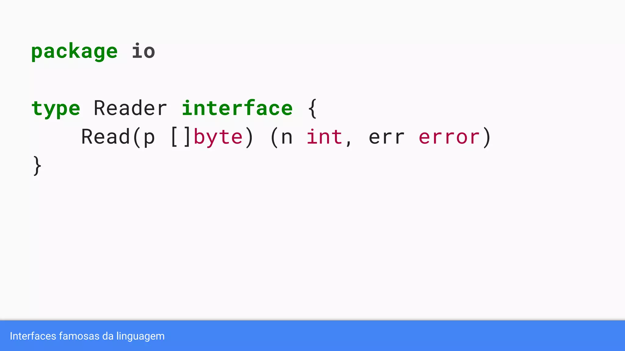 Interfaces famosas da linguagem
package io
type Reader interface {
Read(p []byte) (n int, err error)
}
 