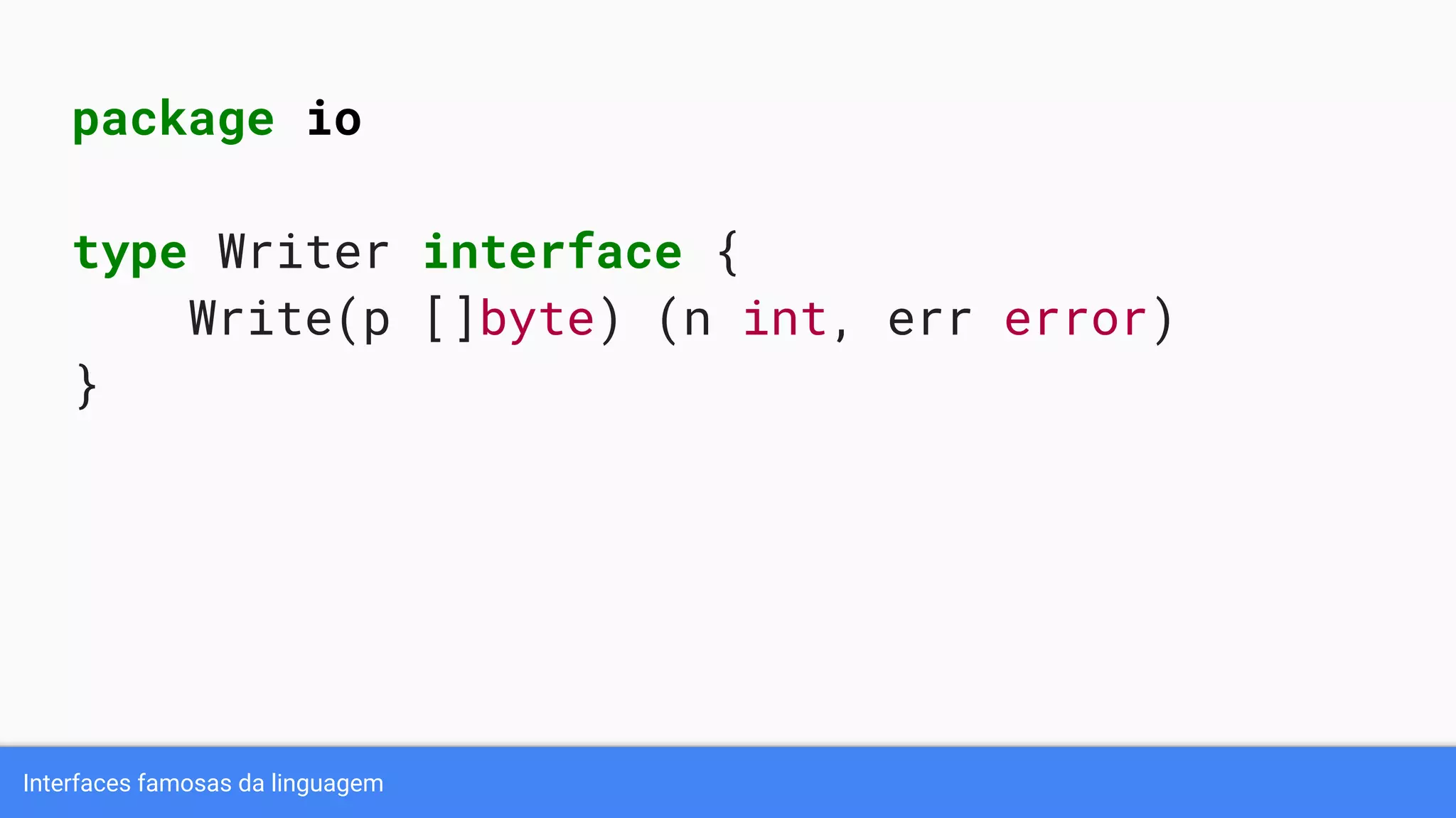 Interfaces famosas da linguagem
package io
type Writer interface {
Write(p []byte) (n int, err error)
}
 