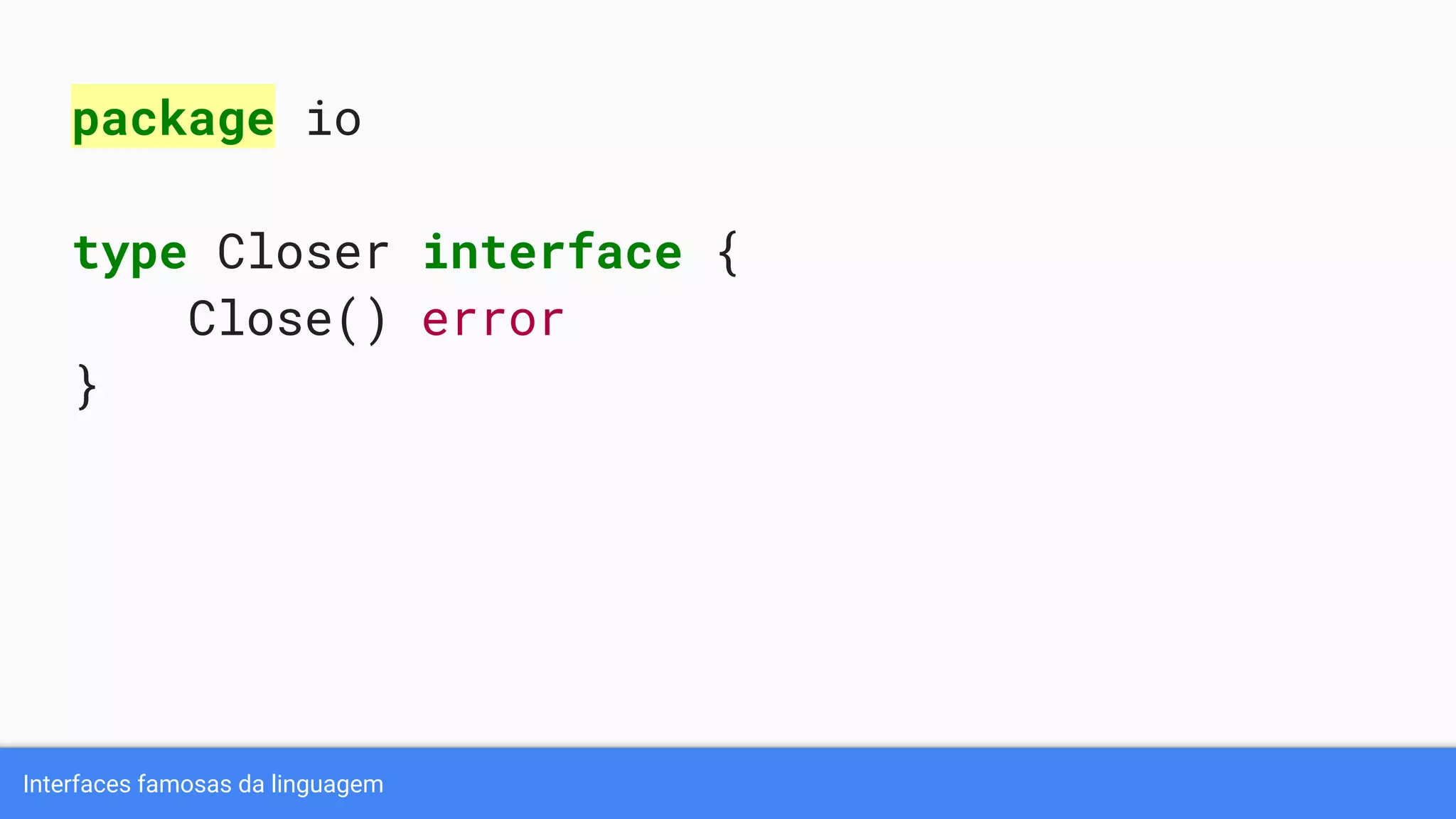 Interfaces famosas da linguagem
package io
type Closer interface {
Close() error
}
 