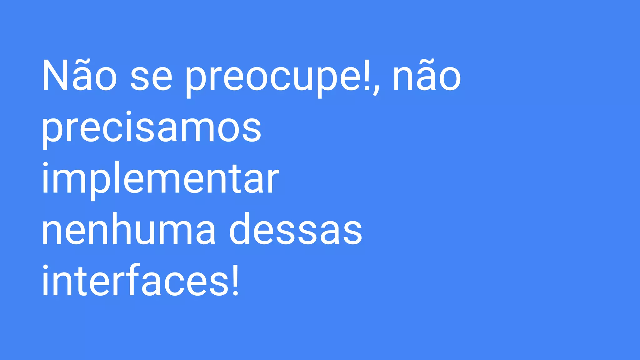 Não se preocupe!, não
precisamos
implementar
nenhuma dessas
interfaces!
 