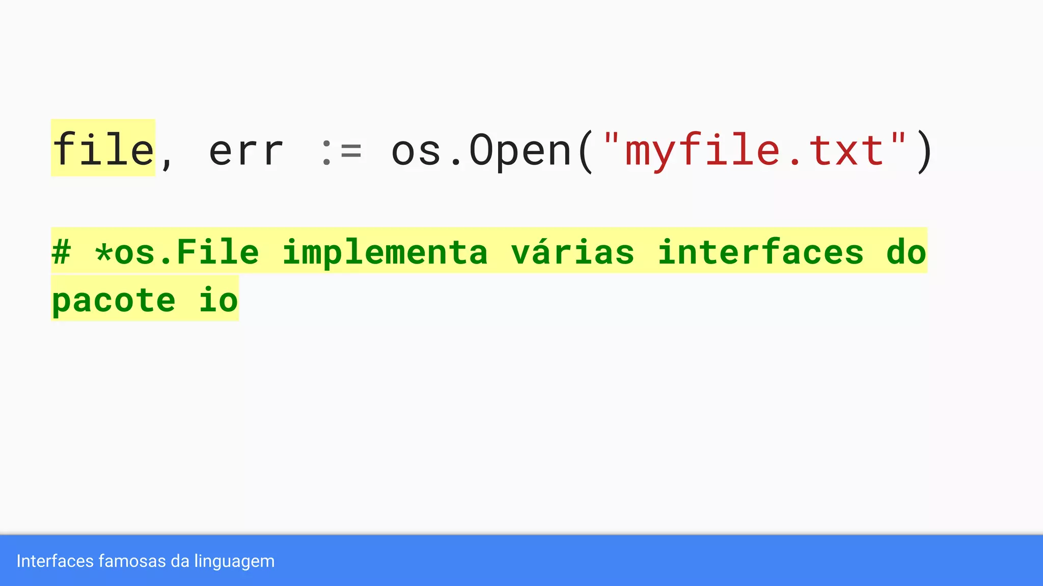 Interfaces famosas da linguagem
file, err := os.Open("myfile.txt")
# *os.File implementa várias interfaces do
pacote io
 