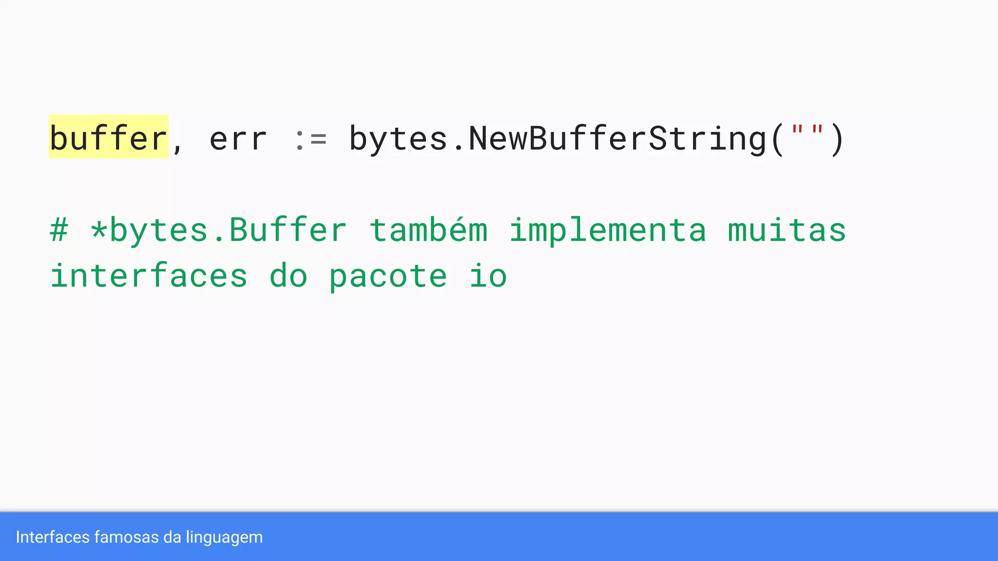 Interfaces famosas da linguagem
buffer, err := bytes.NewBufferString("")
# *bytes.Buffer também implementa muitas
interfaces do pacote io
 