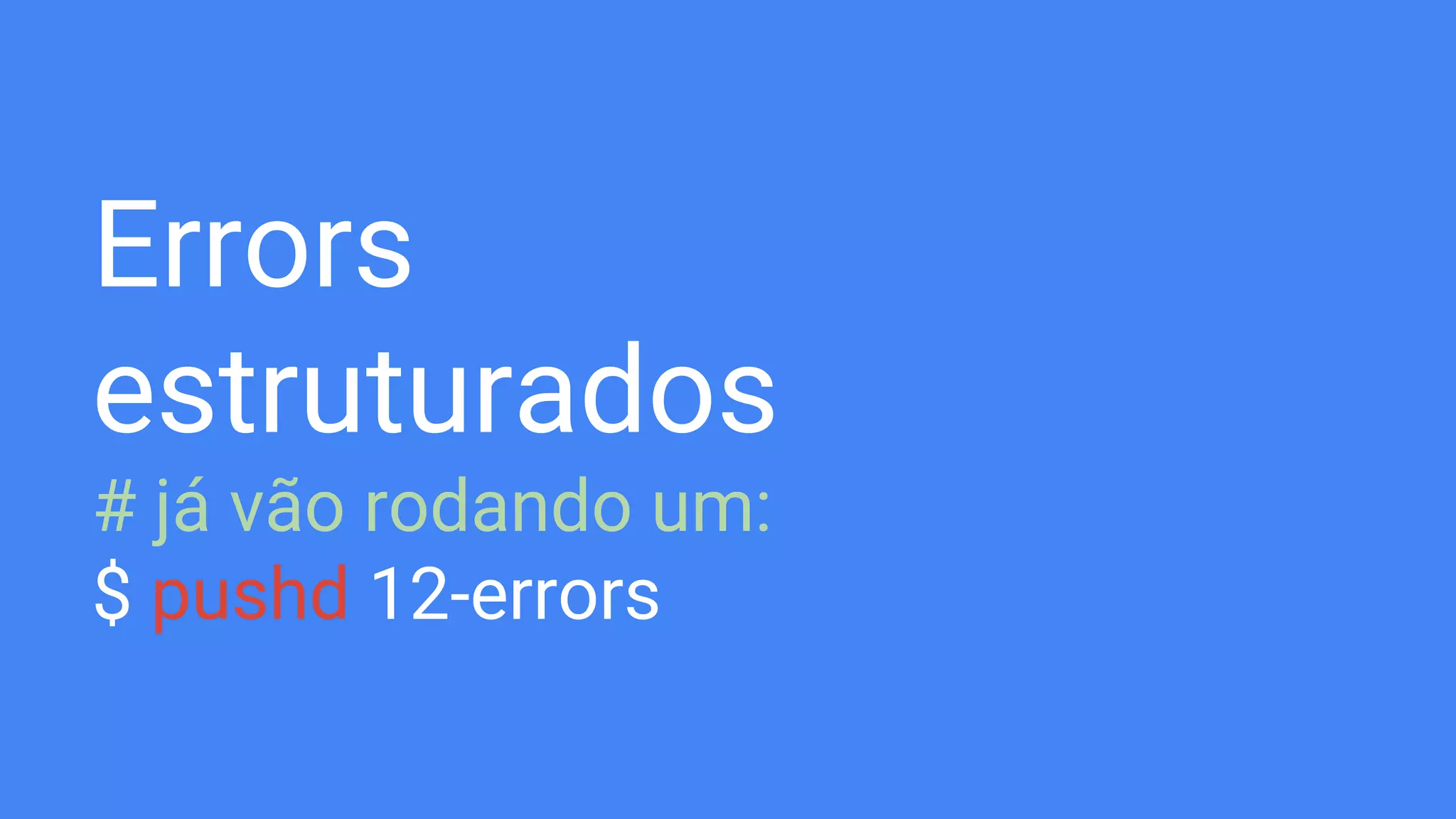 Errors
estruturados
# já vão rodando um:
$ pushd 12-errors
 