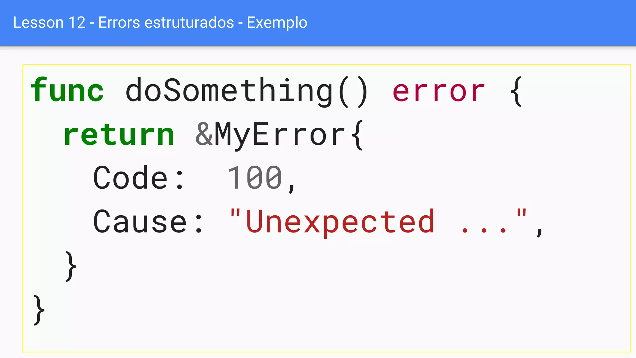 Lesson 12 - Errors estruturados - Exemplo
func doSomething() error {
return &MyError{
Code: 100,
Cause: "Unexpected ...",
}
}
 