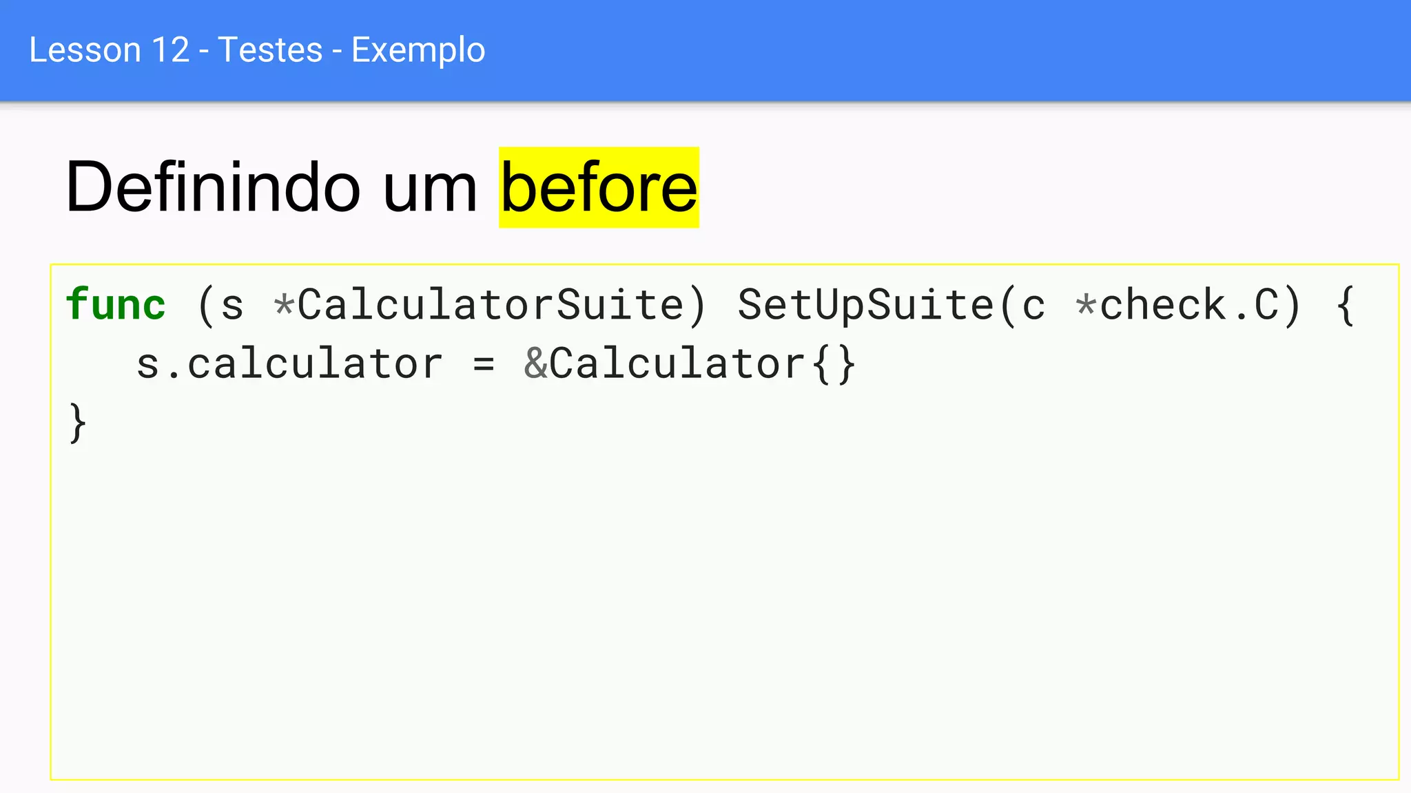 Lesson 12 - Testes - Exemplo
func (s *CalculatorSuite) SetUpSuite(c *check.C) {
s.calculator = &Calculator{}
}
Definindo um before
 
