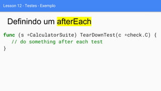 Lesson 12 - Testes - Exemplo
func (s *CalculatorSuite) TearDownTest(c *check.C) {
// do something after each test
}
Definindo um afterEach
 