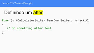 Lesson 12 - Testes - Exemplo
func (s *CalculatorSuite) TearDownSuite(c *check.C)
{
// do something after test
}
Definindo um after
 