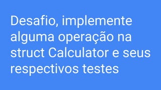 Desafio, implemente
alguma operação na
struct Calculator e seus
respectivos testes
 