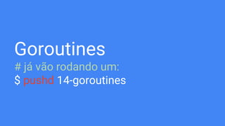 Goroutines
# já vão rodando um:
$ pushd 14-goroutines
 