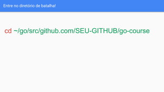 Entre no diretório de batalha!
cd ~/go/src/github.com/SEU-GITHUB/go-course
 