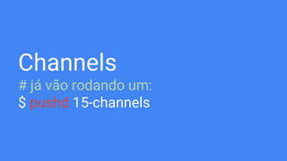 Channels
# já vão rodando um:
$ pushd 15-channels
 