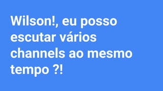 Wilson!, eu posso
escutar vários
channels ao mesmo
tempo ?!
 
