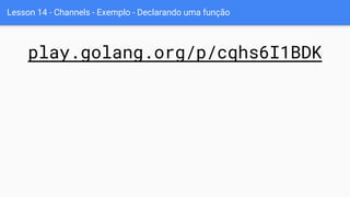 Lesson 14 - Channels - Exemplo - Declarando uma função
play.golang.org/p/cqhs6I1BDK
 