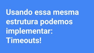 Usando essa mesma
estrutura podemos
implementar:
Timeouts!
 