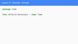 Lesson 14 - Channels - Exemplo
package time
func After(d Duration) <-chan Time
 