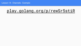 Lesson 14 - Channels - Exemplo
play.golang.org/p/rewSr5stiR
 