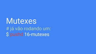 Mutexes
# já vão rodando um:
$ pushd 16-mutexes
 