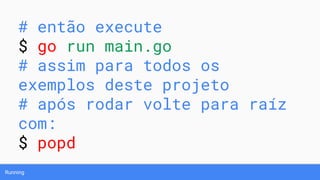 Running
# então execute
$ go run main.go
# assim para todos os
exemplos deste projeto
# após rodar volte para raíz
com:
$ popd
 
