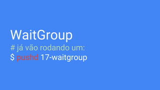 WaitGroup
# já vão rodando um:
$ pushd 17-waitgroup
 
