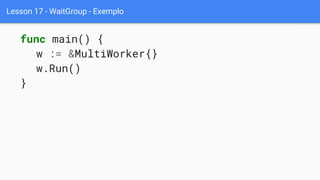 Lesson 17 - WaitGroup - Exemplo
func main() {
w := &MultiWorker{}
w.Run()
}
 