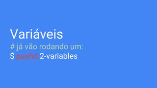 Variáveis
# já vão rodando um:
$ pushd 2-variables
 