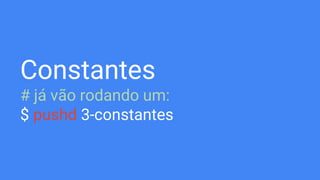 Constantes
# já vão rodando um:
$ pushd 3-constantes
 