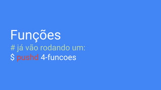 Funções
# já vão rodando um:
$ pushd 4-funcoes
 