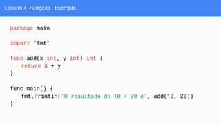 Lesson 4 -Funções - Exemplo
package main
import "fmt"
func add(x int, y int) int {
return x + y
}
func main() {
fmt.Println("O resultado de 10 + 20 é", add(10, 20))
}
 