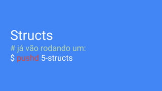 Structs
# já vão rodando um:
$ pushd 5-structs
 