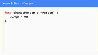 Lesson 5 - Structs - Exemplo
func changePerson(p *Person) {
p.Age = 90
}
 