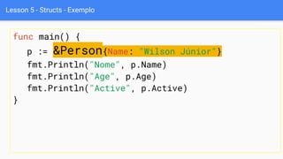 Lesson 5 - Structs - Exemplo
func main() {
p := &Person{Name: "Wilson Júnior"}
fmt.Println("Nome", p.Name)
fmt.Println("Age", p.Age)
fmt.Println("Active", p.Active)
}
 