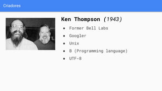 Criadores
Ken Thompson (1943)
● Former Bell Labs
● Googler
● Unix
● B (Programming language)
● UTF-8
 