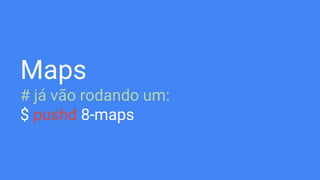 Maps
# já vão rodando um:
$ pushd 8-maps
 