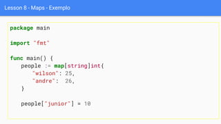 Lesson 8 - Maps - Exemplo
package main
import "fmt"
func main() {
people := map[string]int{
"wilson": 25,
"andre": 26,
}
people["junior"] = 10
 