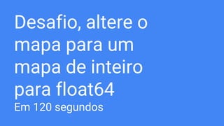 Desafio, altere o
mapa para um
mapa de inteiro
para float64
Em 120 segundos
 