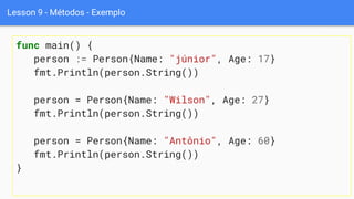 Lesson 9 - Métodos - Exemplo
func main() {
person := Person{Name: "júnior", Age: 17}
fmt.Println(person.String())
person = Person{Name: "Wilson", Age: 27}
fmt.Println(person.String())
person = Person{Name: "Antônio", Age: 60}
fmt.Println(person.String())
}
 