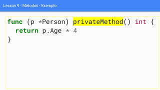 Lesson 9 - Métodos - Exemplo
func (p *Person) privateMethod() int {
return p.Age * 4
}
 