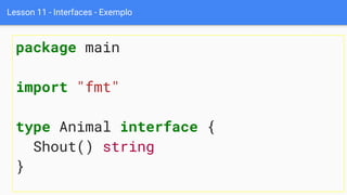 Lesson 11 - Interfaces - Exemplo
package main
import "fmt"
type Animal interface {
Shout() string
}
 