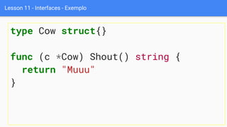 Lesson 11 - Interfaces - Exemplo
type Cow struct{}
func (c *Cow) Shout() string {
return "Muuu"
}
 