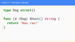 Lesson 11 - Interfaces - Exemplo
type Dog struct{}
func (d *Dog) Shout() string {
return "Rau rau!"
}
 